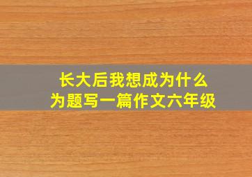 长大后我想成为什么为题写一篇作文六年级