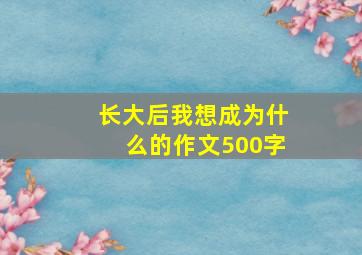 长大后我想成为什么的作文500字