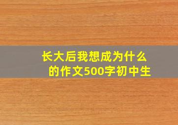 长大后我想成为什么的作文500字初中生