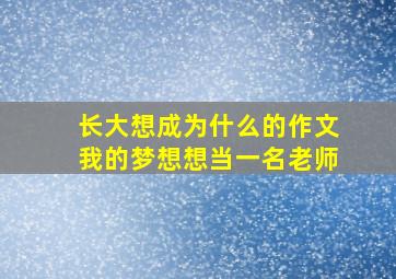 长大想成为什么的作文我的梦想想当一名老师