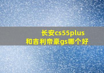 长安cs55plus和吉利帝豪gs哪个好