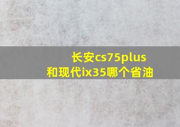 长安cs75plus和现代ix35哪个省油