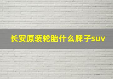 长安原装轮胎什么牌子suv