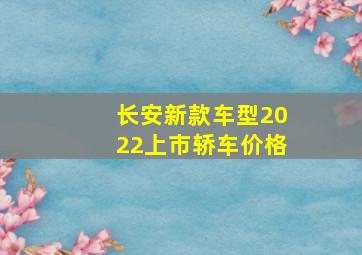 长安新款车型2022上市轿车价格