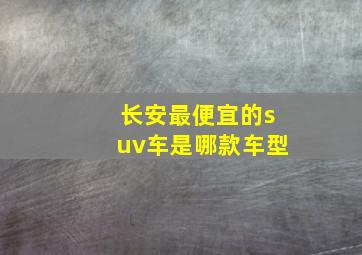 长安最便宜的suv车是哪款车型