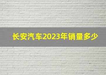 长安汽车2023年销量多少