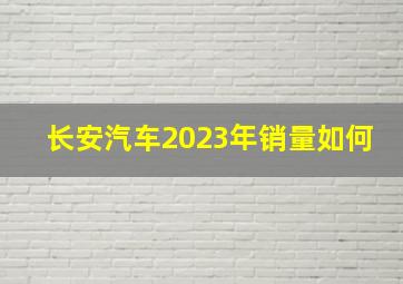 长安汽车2023年销量如何