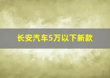 长安汽车5万以下新款