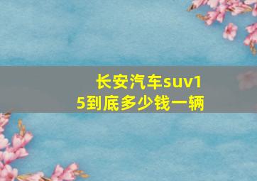 长安汽车suv15到底多少钱一辆