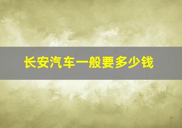 长安汽车一般要多少钱