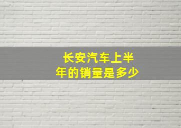 长安汽车上半年的销量是多少