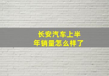 长安汽车上半年销量怎么样了