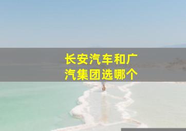 长安汽车和广汽集团选哪个