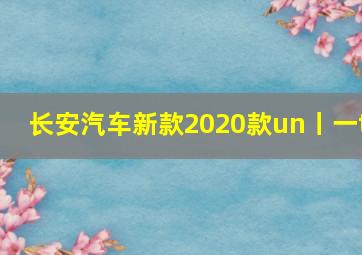 长安汽车新款2020款un丨一t