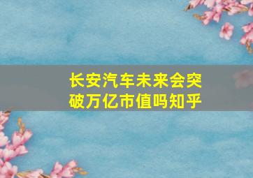 长安汽车未来会突破万亿市值吗知乎