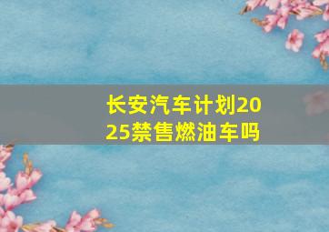 长安汽车计划2025禁售燃油车吗