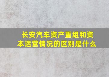 长安汽车资产重组和资本运营情况的区别是什么