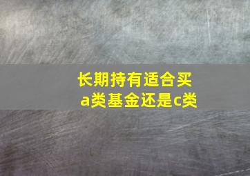 长期持有适合买a类基金还是c类