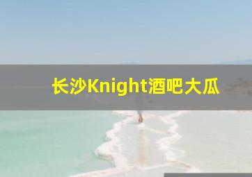 长沙Knight酒吧大瓜