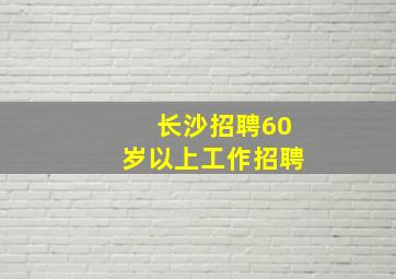 长沙招聘60岁以上工作招聘