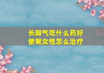 长脚气吃什么药好使呢女性怎么治疗