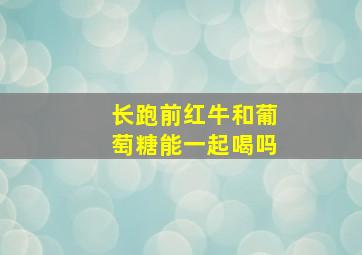 长跑前红牛和葡萄糖能一起喝吗