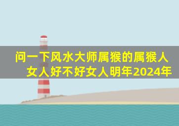 问一下风水大师属猴的属猴人女人好不好女人明年2024年