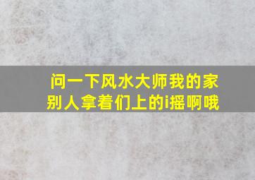 问一下风水大师我的家别人拿着们上的i摇啊哦