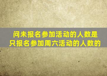 问未报名参加活动的人数是只报名参加周六活动的人数的