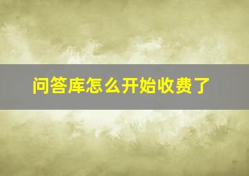 问答库怎么开始收费了