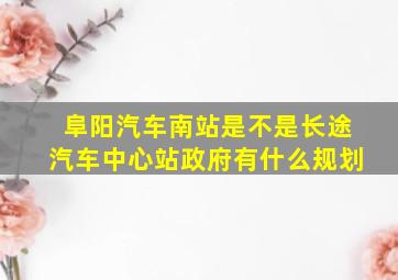 阜阳汽车南站是不是长途汽车中心站政府有什么规划