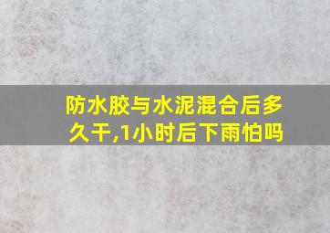 防水胶与水泥混合后多久干,1小时后下雨怕吗