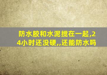 防水胶和水泥搅在一起,24小时还没硬,,还能防水吗