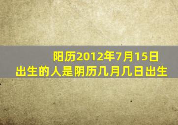 阳历2012年7月15日出生的人是阴历几月几日出生