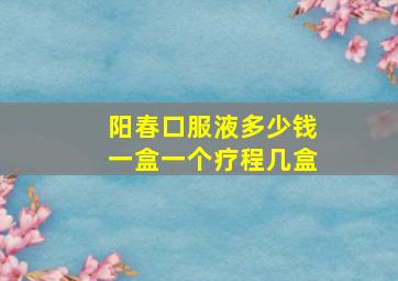 阳春口服液多少钱一盒一个疗程几盒