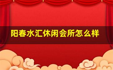 阳春水汇休闲会所怎么样