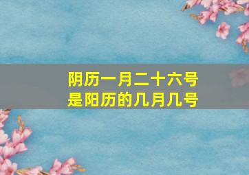 阴历一月二十六号是阳历的几月几号