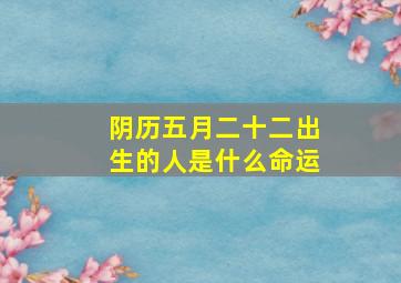 阴历五月二十二出生的人是什么命运