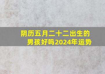 阴历五月二十二出生的男孩好吗2024年运势