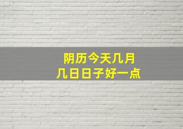 阴历今天几月几日日子好一点