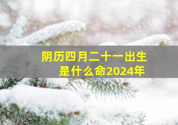 阴历四月二十一出生是什么命2024年