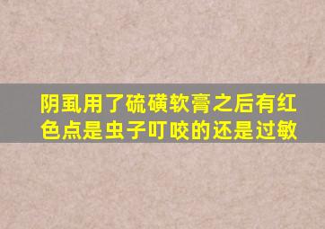 阴虱用了硫磺软膏之后有红色点是虫子叮咬的还是过敏