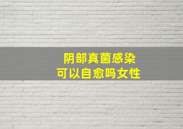 阴部真菌感染可以自愈吗女性