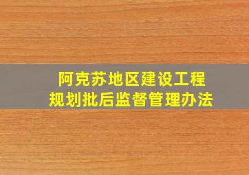 阿克苏地区建设工程规划批后监督管理办法