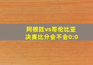 阿根廷vs哥伦比亚决赛比分会不会0:0