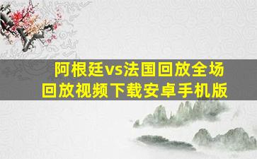 阿根廷vs法国回放全场回放视频下载安卓手机版