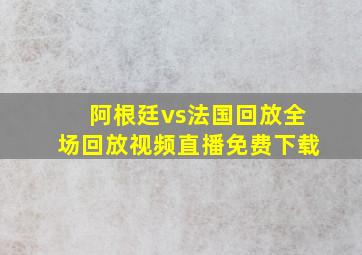 阿根廷vs法国回放全场回放视频直播免费下载