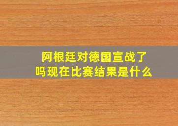 阿根廷对德国宣战了吗现在比赛结果是什么