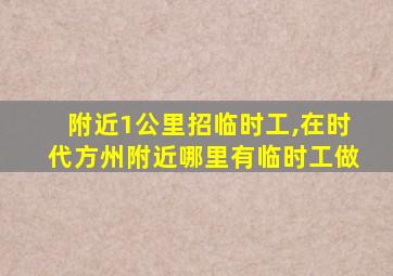 附近1公里招临时工,在时代方州附近哪里有临时工做