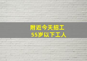 附近今天招工55岁以下工人